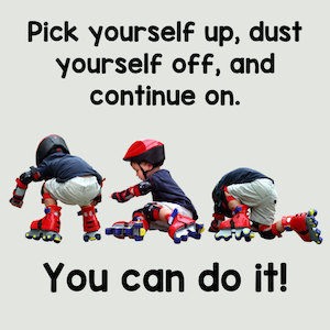 Pick yourself up, dust yourself off, and continue on. You can do it!