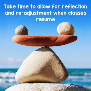Take time to allow for reflection and re-adjustment when classes resume