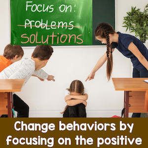 Focus on solutions. Change behaviors by focusing on the positive