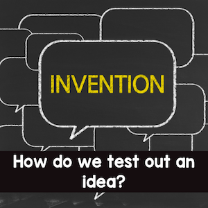 Invention How do we test out an idea?