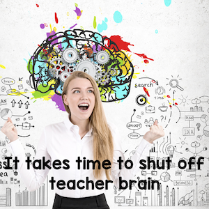 it takes time to shut off teacher brain
