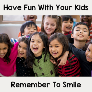 Have fun with your kids. Remember to smile.